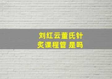 刘红云董氏针炙课程管 是吗